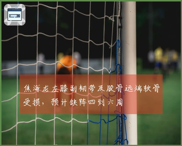 焦海龙左膝副韧带及股骨远端软骨受损，预计缺阵四到六周