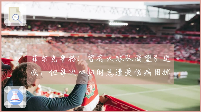 菲尔克鲁格:曾有大球队渴望引进我,但每次回归时总遭受伤病困扰