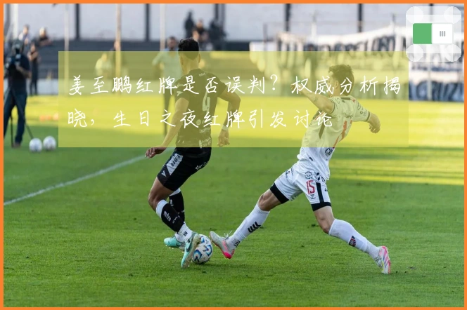 姜至鹏红牌是否误判？权威分析揭晓，生日之夜红牌引发讨论