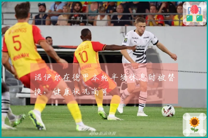 诺伊尔在德甲本轮半场休息时被替换，健康状况尚可