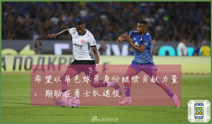 希望以角色球员身份继续贡献力量，期盼在勇士队退役