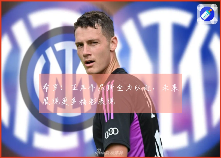 希罗：亚库乔尼斯全力以赴，未来展现更多精彩表现