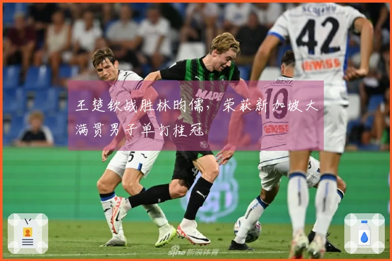 王楚钦战胜林昀儒，荣获新加坡大满贯男子单打桂冠