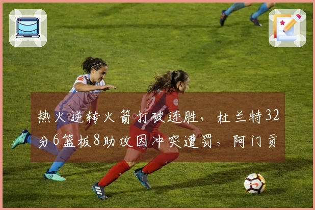 热火逆转火箭打破连胜，杜兰特32分6篮板8助攻因冲突遭罚，阿门贡献20分11板