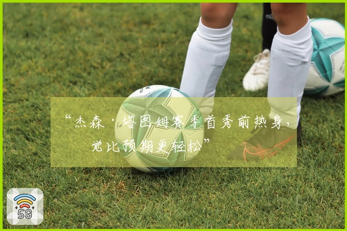 “杰森·塔图姆赛季首秀前热身，感觉比预期更轻松”