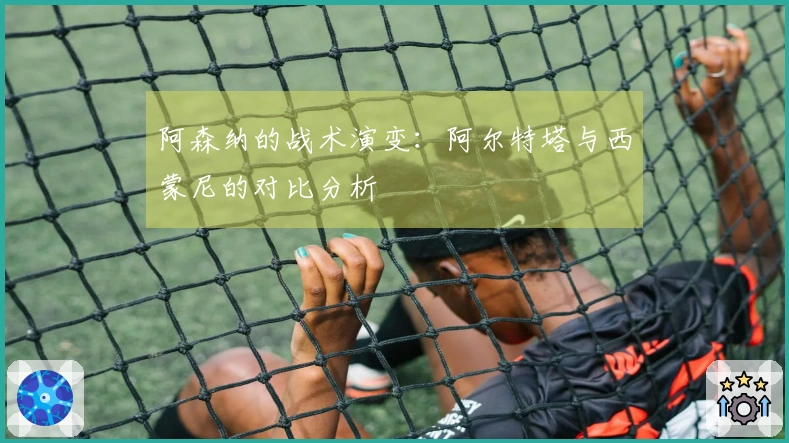 阿森纳的战术演变：阿尔特塔与西蒙尼的对比分析