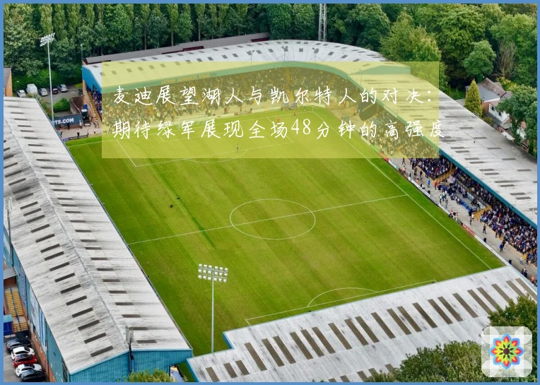 麦迪展望湖人与凯尔特人的对决：期待绿军展现全场48分钟的高强度表现取得胜利