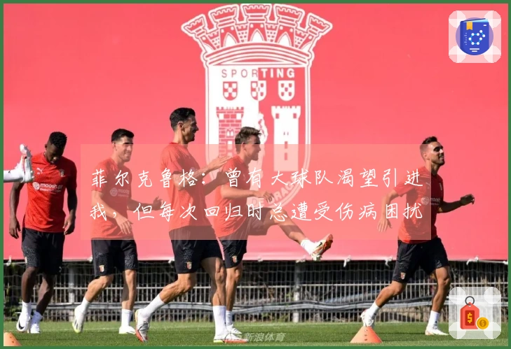 菲尔克鲁格：曾有大球队渴望引进我，但每次回归时总遭受伤病困扰