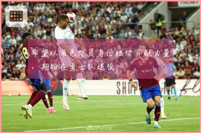 希望以角色球员身份继续贡献力量,期盼在勇士队退役