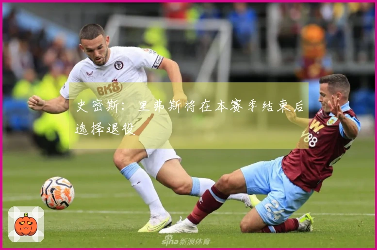 史密斯：里弗斯将在本赛季结束后选择退役