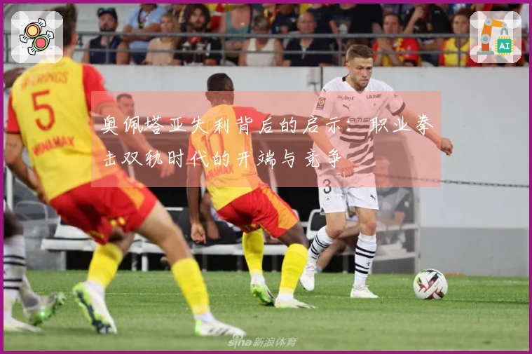 奥佩塔亚失利背后的启示：职业拳击双轨时代的开端与竞争