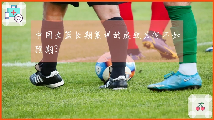 中国女篮长期集训的成效为何不如预期？