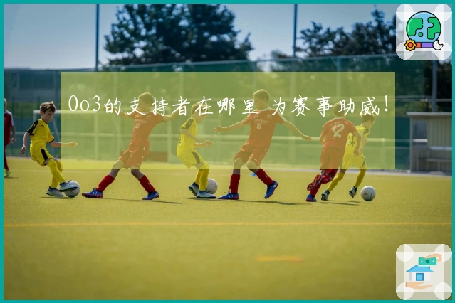 Oo3的支持者在哪里 为赛事助威！