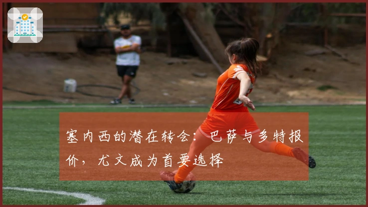 塞内西的潜在转会：巴萨与多特报价，尤文成为首要选择