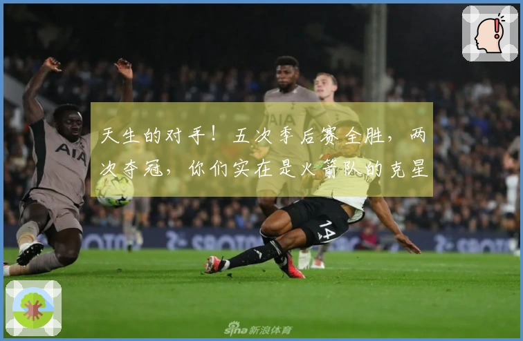 天生的对手！五次季后赛全胜，两次夺冠，你们实在是火箭队的克星。